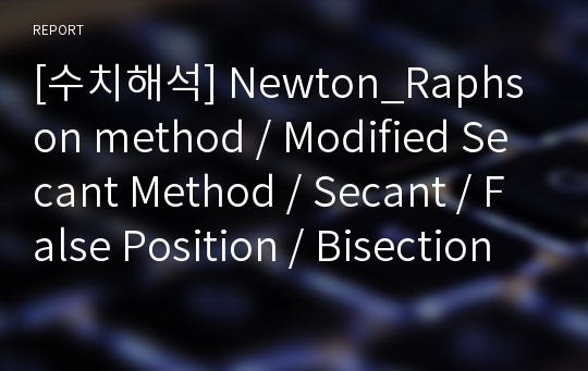 [수치해석] Newton_Raphson method / Modified Secant Method / Secant / False Position / Bisection 사용하여 문제 풀이