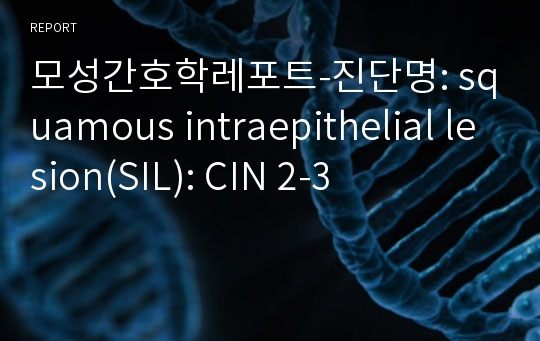 모성간호학레포트-진단명: squamous intraepithelial lesion(SIL): CIN 2-3