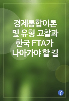 경제통합이론 및 유형 고찰과 세계 경제통합 사례를 통해 본 한국 FTA가 나아가야 할 길