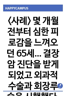 <사례> 몇 개월 전부터 심한 피로감을 느껴오던 65세... 결장암 진단을 받게 되었고 외과적 수술과 회장루술을 시행했다. 1) 수술 후 담당간호사가 수행해야 할 장루 사정 내용... 2)...