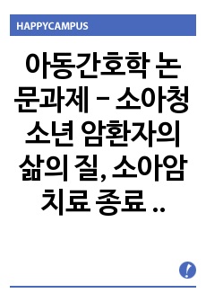 아동간호학 논문과제 - 소아청소년 암환자의 삶의 질, 소아암 치료 종료 아동의 사회적응에 영향을 미치는 요인, 외래통원 암 환아 가족의 아동호스피스요구