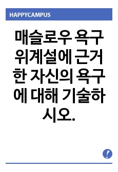 매슬로우 욕구 위계설에 근거한 자신의 욕구에 대해 기술하시오.