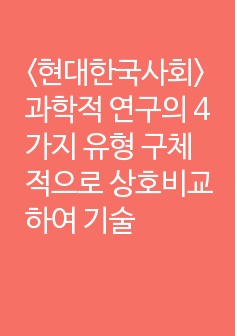 <현대한국사회> 과학적 연구의 4가지 유형 구체적으로 상호비교하여 기술