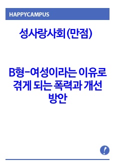 성,사랑,사회(만점) - B형: 여성이 여성이라는 이유로 겪게 되는 폭력에 대해서 조사한 후 구체적인 사례를 들어가면서 서술하고, 개선을 위해서는 어떤 노력이 필요할지 적으시오.