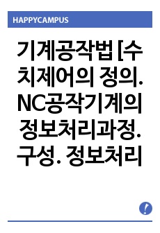 기계공작법[수치제어의 정의. NC공작기계의 정보처리과정. 구성. 정보처리. 분류. NC공작기계, 제어방법. 서보기구의 구동방식. 서보기구의 구조와 Encoder.볼스크류.(Ball Screw) 동력전달 방법. NC의..