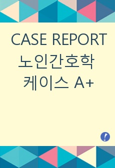 CASE REPORT 노인간호학 케이스레포트 A+ 자료 / 케이스 / 노인 대상 검사 자료 A+ / 간호진단6개