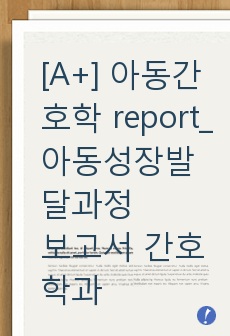 [A+] 아동간호학 report_아동성장발달과정 보고서 간호학과