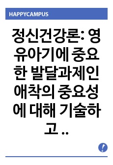 정신건강론: 영유아기에 중요한 발달과제인 애착의 중요성에 대해 기술하고 애착이 이후 정신건강에 미치는 영향력을 논하시오.