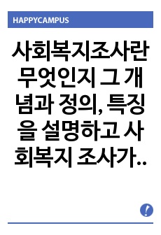 사회복지조사란 무엇인지 그 개념과 정의, 특징을 설명하고 사회복지 조사가 실질적으로 어떤 기능을 수행하는지 알아보고 사회복지조사가 이루어지는 과정에 대해서 그리고 사회복지조사가 왜 필요한지에 대해서 논하시오. A+자..