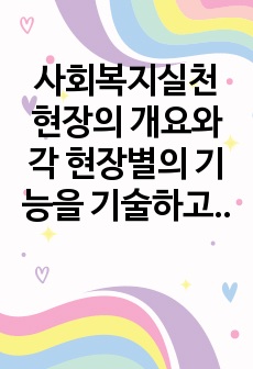 사회복지실천 현장의 개요와 각 현장별의 기능을 기술하고 자신의 가치에 맞는 현장은 어디인지 탐색해 보시오.