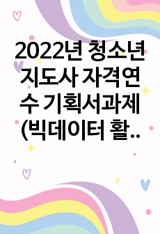 2022년 청소년지도사 자격연수 기획서과제(빅데이터 활용)