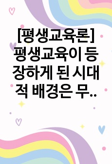 [평생교육론] 평생교육이 등장하게 된 시대적 배경은 무엇인지 설명하시오. 평생교육의 개념과 지역공동체 평생교육의 개념에 대해 설명하시오.