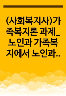 (사회복지사)가족복지론 과제_노인과 가족복지에서 노인과 노인 가족의 욕구와 문제 및 복지대책을 논하시고, 현재 노인 가족복지 실천현장에서 적용되고 있는 서비스를 찾아 분석해보시오.