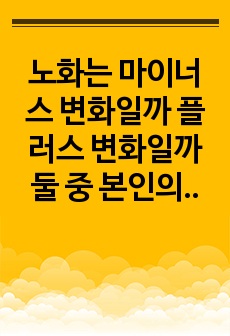 노화는 마이너스 변화일까 플러스 변화일까 둘 중 본인의 생각을 선택하여 그 이유와 근거를 논리적으로 제시하시오