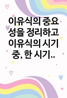 이유식의 중요성을 정리하고 이유식의 시기 중, 한 시기를 정하여 한개의 요리법을 정리해 보시오