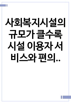 사회복지시설의 규모가 클수록 시설 이용자 서비스와 편의 측면에 긍정적 영향을 줄 것인가에 관해 토론하시오