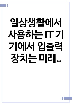 일상생활에서 사용하는 IT 기기에서 입출력 장치는 미래에 어떤 특징을 가질 것으로 예상되는지 토론하세요