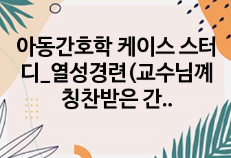 아동간호학 케이스 스터디_열성경련(교수님꼐 칭찬받은 간호진단)