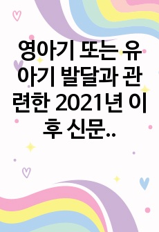 영아기 또는 유아기 발달과 관련한 2021년 이후 신문기사를 바탕으로, 이를 발달이론과 연계한 양육과 교육에 관한 고찰