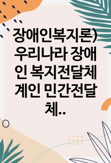 장애인복지론) 우리나라 장애인 복지전달체계인 민간전달체계인 장애인복지시설 중 한 기관을 선정하여 그 기관에서 이루어지는 민간전달체계에 대해 연구한다