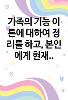 가족의 기능 이론에 대하여 정리를 하고, 본인에게 현재 가족이 가지는 의미와 앞으로 원하는 가족에 대하여 구체적으로 서술하시오