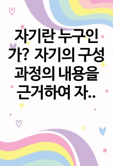 자기란 누구인가? 자기의 구성과정의 내용을 근거하여 자기 자신을 구성하는 요인들은 무엇인지 여러분의 생각을 작성해 보세요.