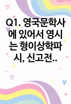 Q1. 영국문학사에 있어서 영시는 형이상학파시, 신고전주의적 시, 그리고 낭만주의적 시에 대한 개념을 주요하게 다루고 있습니다. 이들 각각의 개념과 특징을 비교하여 설명하시오.