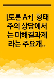 [토론 A+] 형태주의 상담에서는 미해결과제라는 주요개념이 있습니다. 미해결과제에 대해서 간략하게 설명하고 본인의 경험을 형태주의 상담에 비추어 볼 때 자신은 어떤 미해결과제가 있었는지 사례를 중심으로 설명하시오.