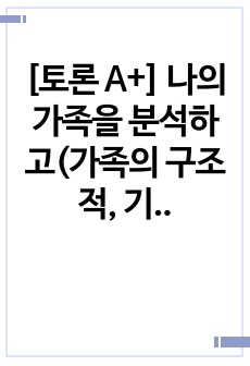 [토론 A+] 나의 가족을 분석하고(가족의 구조적, 기능적 특성, 가족가치관, 가족생활주기의 단계 등) 앞으로 20년간 가족생활의 변화를 5년 주기로 예측하여 나의 가족생활 및 가족관계의 문제점과 이에 대한 방안을 ..