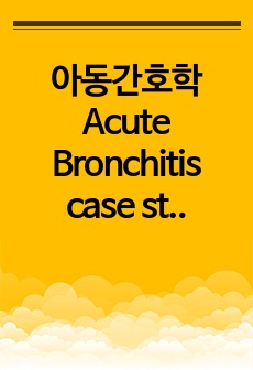 아동간호학 Acute Bronchitis case study 케이스