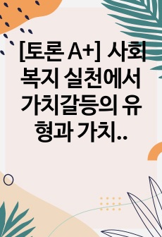 [토론 A+] 사회복지 실천에서 가치갈등의 유형과 가치갈등의 해결책에 대해 논하시오.