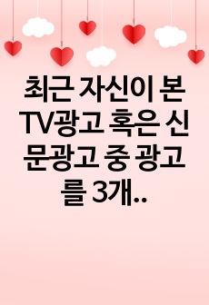 최근 자신이 본 TV광고 혹은 신문광고 중 광고를 3개를 선정하여 광고 분석을 하시오.