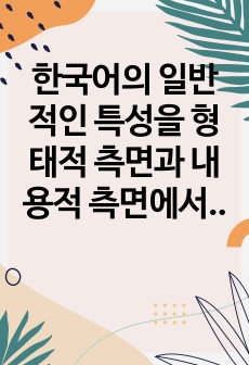 한국어의 일반적인 특성을 형태적 측면과 내용적 측면에서 기술하고 그 중 한 가지를 선택하여 다른 외국어와 비교 대조하여 설명하시오.