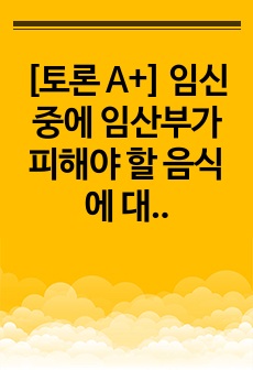 [토론 A+] 임신 중에 임산부가 피해야 할 음식에 대해 조사하고 피해야 하는 이유에 대해 서술하시오.