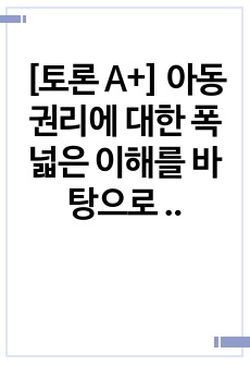 [토론 A+] 아동권리에 대한 폭넓은 이해를 바탕으로 아동권리에 대한 국제 협약 내용을 고찰해 보시오.