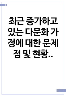 최근 증가하고 있는 다문화 가정에 대한 문제점 및 현황등을 정리해보고 다문화 가정 이 증가함에 따라 아동,청소년에게 나타날 수 있는 문제점과 해결방안에 대하여 자신의 의견을 구체적으로 제시해 보시오