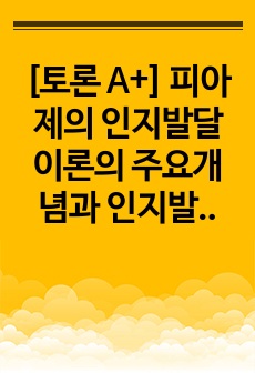 [토론 A+] 피아제의 인지발달이론의 주요개념과 인지발달 과정을 기술하고 각 발달과업에 기초하여 사례를 들어 설명하시오.