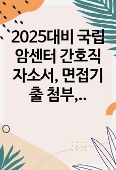 2025대비 국립암센터 간호직 자소서, 면접기출 첨부, 합격인증