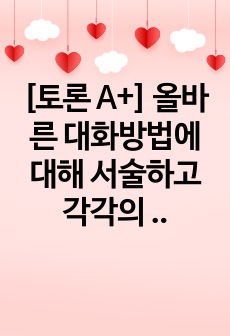 [토론 A+] 올바른 대화방법에 대해 서술하고 각각의 방법을 설명한 후 사례를 들어 표현해보시오. (올바른 대화요령 5가지 이상 작성 후 사례를 생각하여 작성)