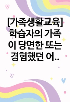 [가족생활교육]학습자의 가족이 당면한 또는 경험했던 어려움이나 문제를 적고, 문제 해결에 도움이 될 수 있는 가족생활교육 프로그램 계획안을 작성하시오.