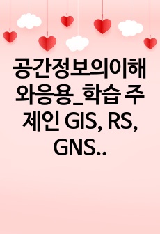 공간정보의이해와응용_학습 주제인 GIS, RS, GNSS, 지도 서비스, 3D City Model, 오픈 소스 소프트웨어 등 공간정보서비스와 관련된 주제 (도시 및 지역 계획을 위한 공간정보 분석)