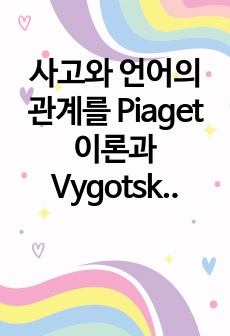 사고와 언어의 관계를 Piaget 이론과 Vygotsky의 이론에 근거하여 자신의 견해를 정리하여 제출하시오.