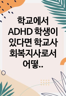 학교에서 ADHD 학생이 있다면 학교사회복지사로서 어떻게 개입할지 실천방안을 서술하시오.