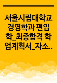 서울시립대학교 경영학과 편입학_최종합격 학업계획서_자소서 전문가에게 유료첨삭 받은 자료입니다.