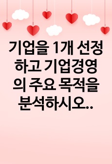 기업을 1개 선정하고 기업경영의 주요 목적을 분석하시오.