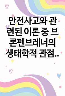 안전사고와 관련된 이론 중 브론펜브레너의 생태학적 관점, 고든의 생태학적 모형, 하인리히의 도미노 이론에 대해 구체적으로 기술하고 영유아 안전사고 예방을 위한 구체적인 방법을 각각의 이론을 적용하여 예시를 들어 설명..