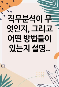 직무분석이 무엇인지, 그리고 어떤 방법들이 있는지 설명하고, 직무분석이 조직의 어떤 영역에서 활용될 수 있는지 설명하시오. 그리고 역량 모델링과 어떤 차이가 있는지를 기업의 인재상을 예를 설명하시오.