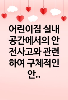 어린이집 실내공간에서의 안전사고와 관련하여 구체적인 안전관리(안전예방)에 대해 서술하세요