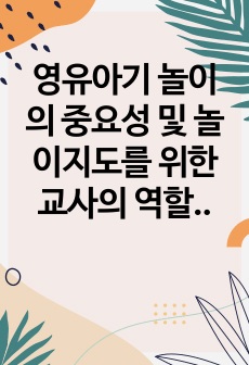 영유아기 놀이의 중요성 및 놀이지도를 위한 교사의 역할에 대해 영아기, 유아기 각각으로 설명하고 영아기와 유아기의 바깥놀이 활동에 대해서 제시하시오