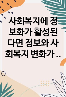 사회복지에 정보화가 활성된다면 정보와 사회복지 변화가 어떻게 될지 생각을 해보시고, 자신의 생각을 작성해보시기 바랍니다